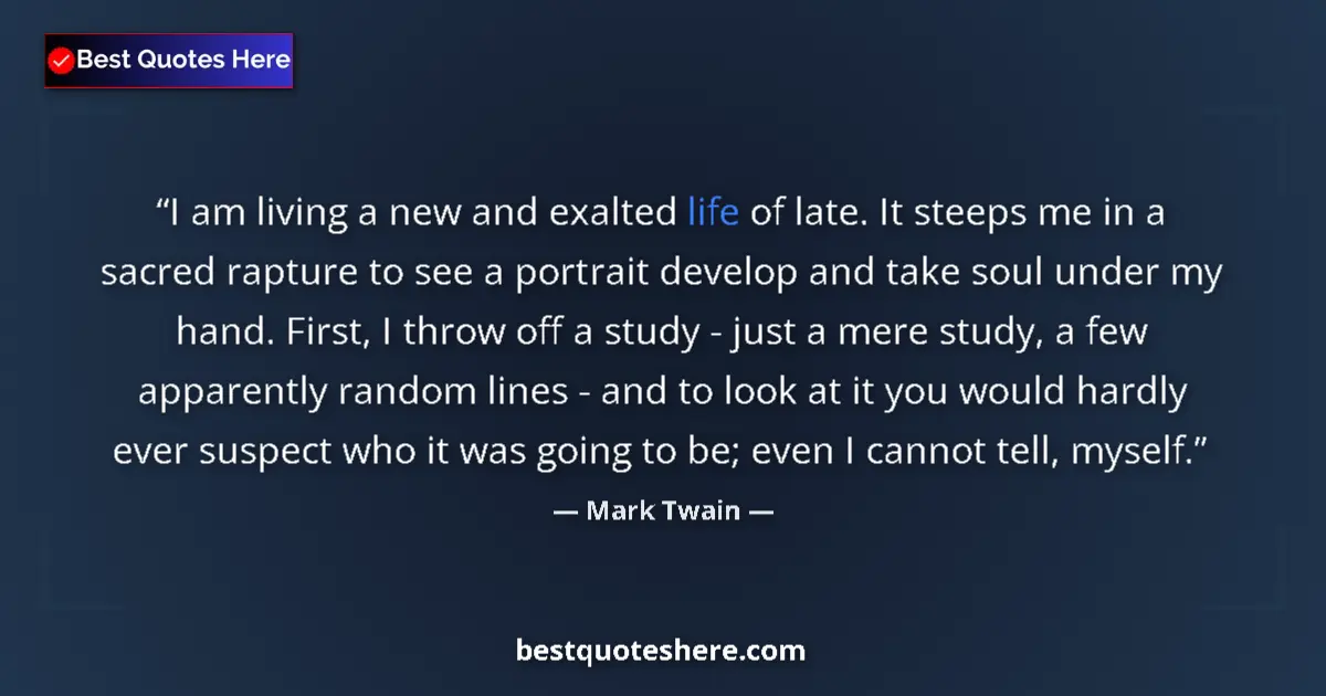 Quote by Mark Twain: I am living a new and exalted life of late. It steeps me in a sacred rapture to see a portrait devel...