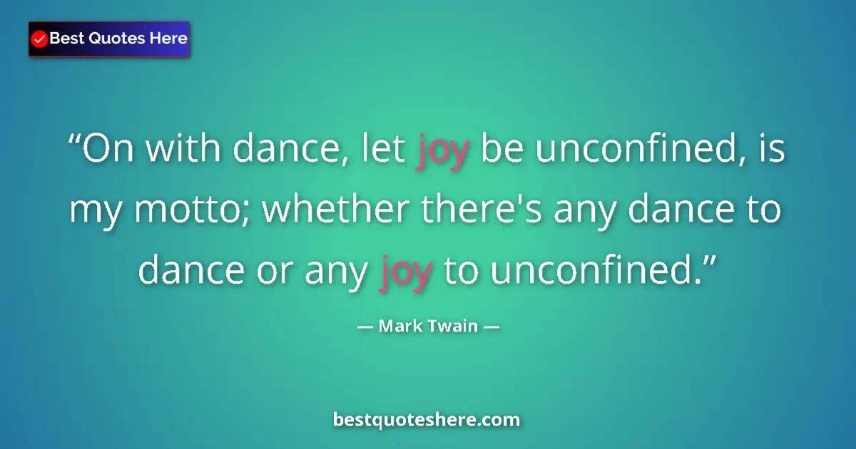 Image for the quote by Mark Twain: On with dance, let joy be unconfined, is my motto; whether there's any dance to dance or any joy to ...