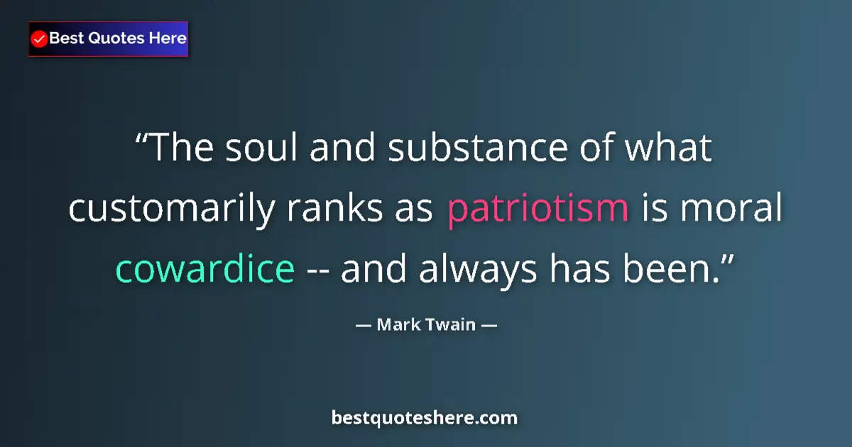 Quote by Mark Twain: The soul and substance of what customarily ranks as patriotism is moral cowardice -- and always has ...