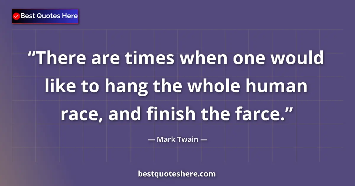 Quote by Mark Twain: There are times when one would like to hang the whole human race, and finish the farce....