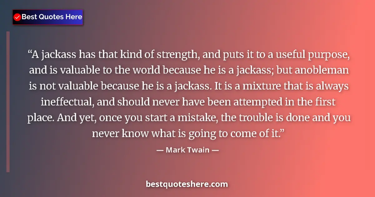 Quote by Mark Twain: A jackass has that kind of strength, and puts it to a useful purpose, and is valuable to the world b...