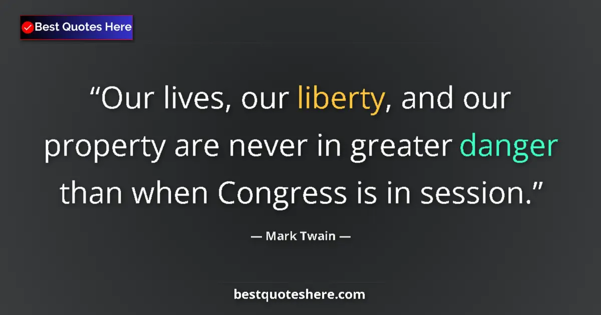 Quote by Mark Twain: Our lives, our liberty, and our property are never in greater danger than when Congress is in sessio...