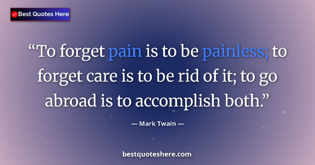 Quote by Mark Twain: To forget pain is to be painless; to forget care is to be rid of it; to go abroad is to accomplish b...