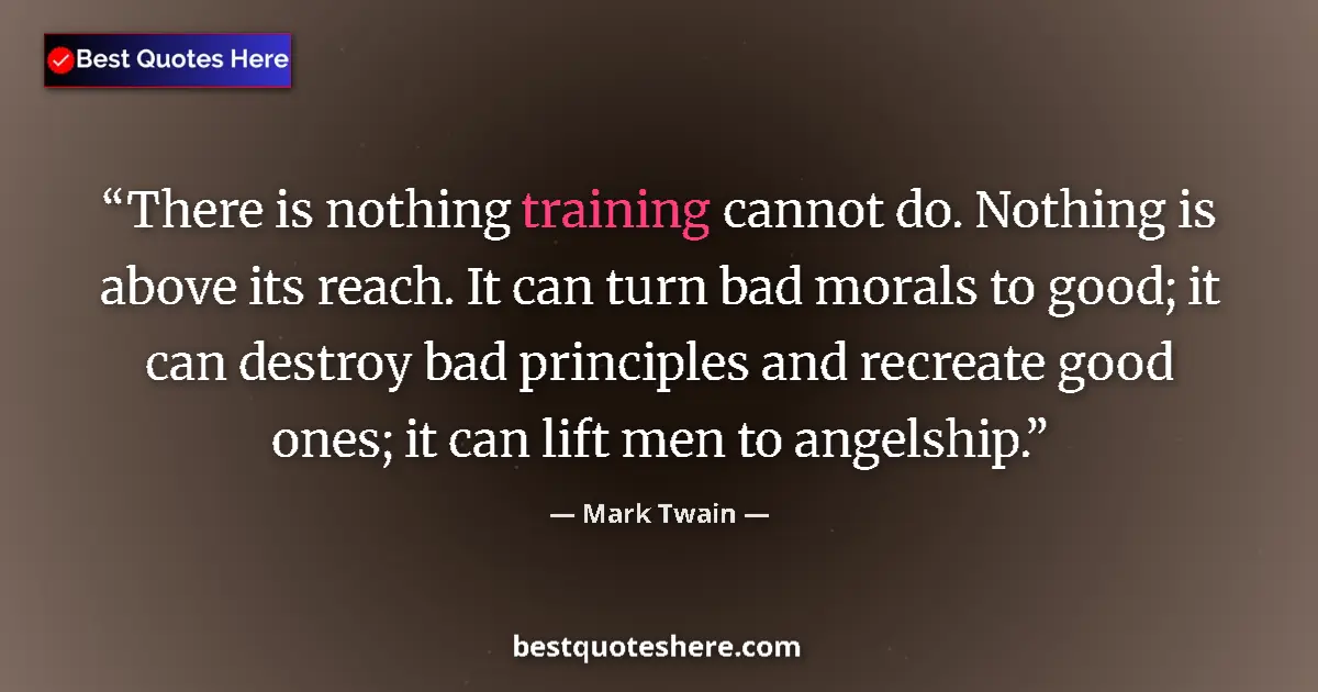 Quote by Mark Twain: There is nothing training cannot do. Nothing is above its reach. It can turn bad morals to good; it ...