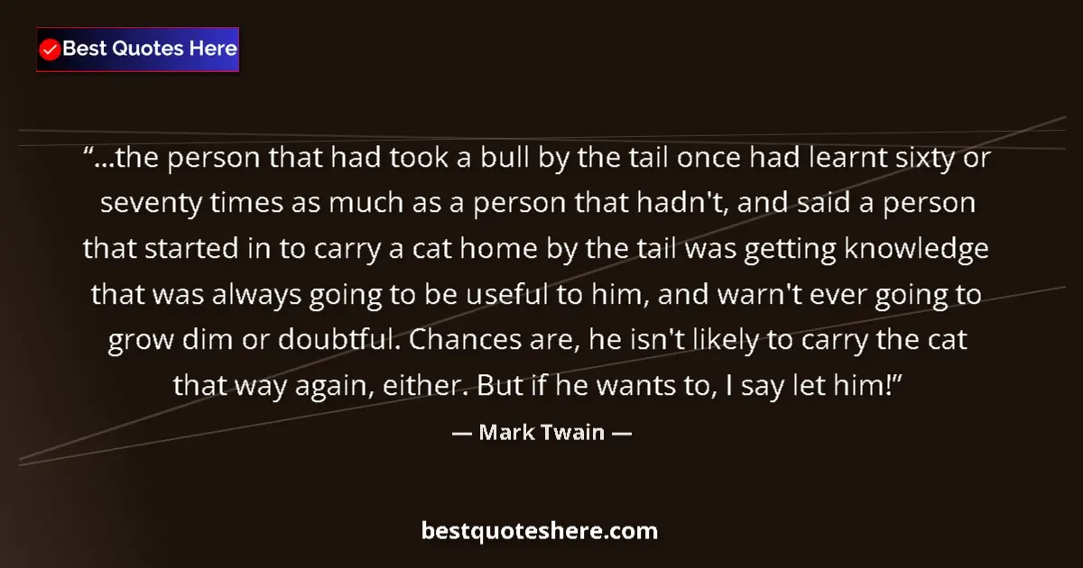 Quote by Mark Twain: ...the person that had took a bull by the tail once had learnt sixty or seventy times as much as a p...