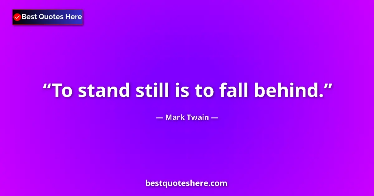 Quote by Mark Twain: To stand still is to fall behind....