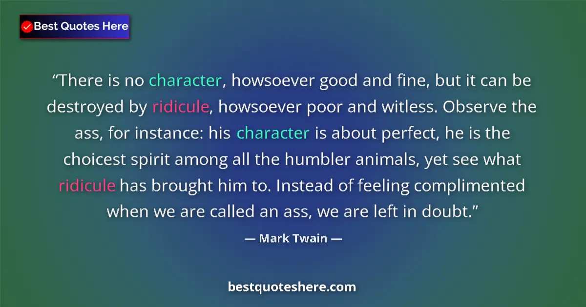 Quote by Mark Twain: There is no character, howsoever good and fine, but it can be destroyed by ridicule, howsoever poor ...