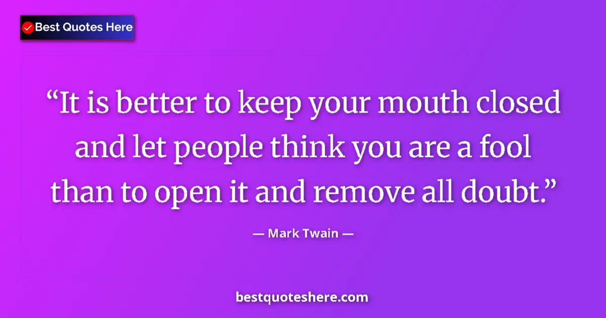 Quote by Mark Twain: It is better to keep your mouth closed and let people think you are a fool than to open it and remov...
