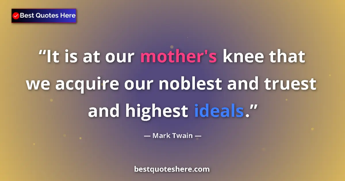 Quote by Mark Twain: It is at our mother's knee that we acquire our noblest and truest and highest ideals....