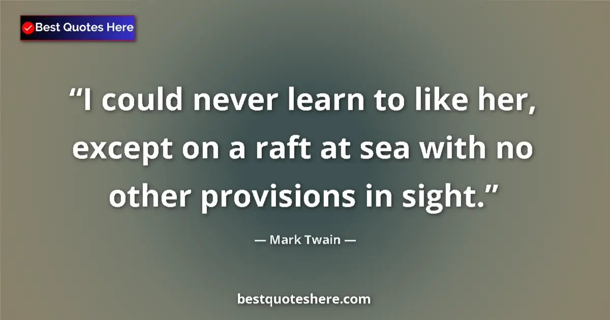 Quote by Mark Twain: I could never learn to like her, except on a raft at sea with no other provisions in sight....