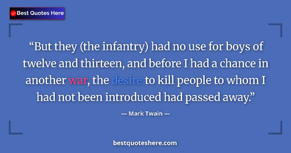 Quote by Mark Twain: But they (the infantry) had no use for boys of twelve and thirteen, and before I had a chance in ano...