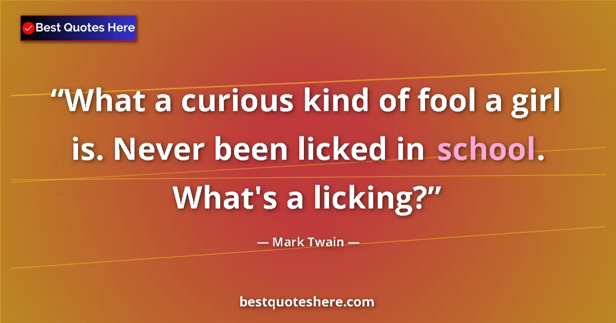 Quote by Mark Twain: What a curious kind of fool a girl is. Never been licked in school. What's a licking?...