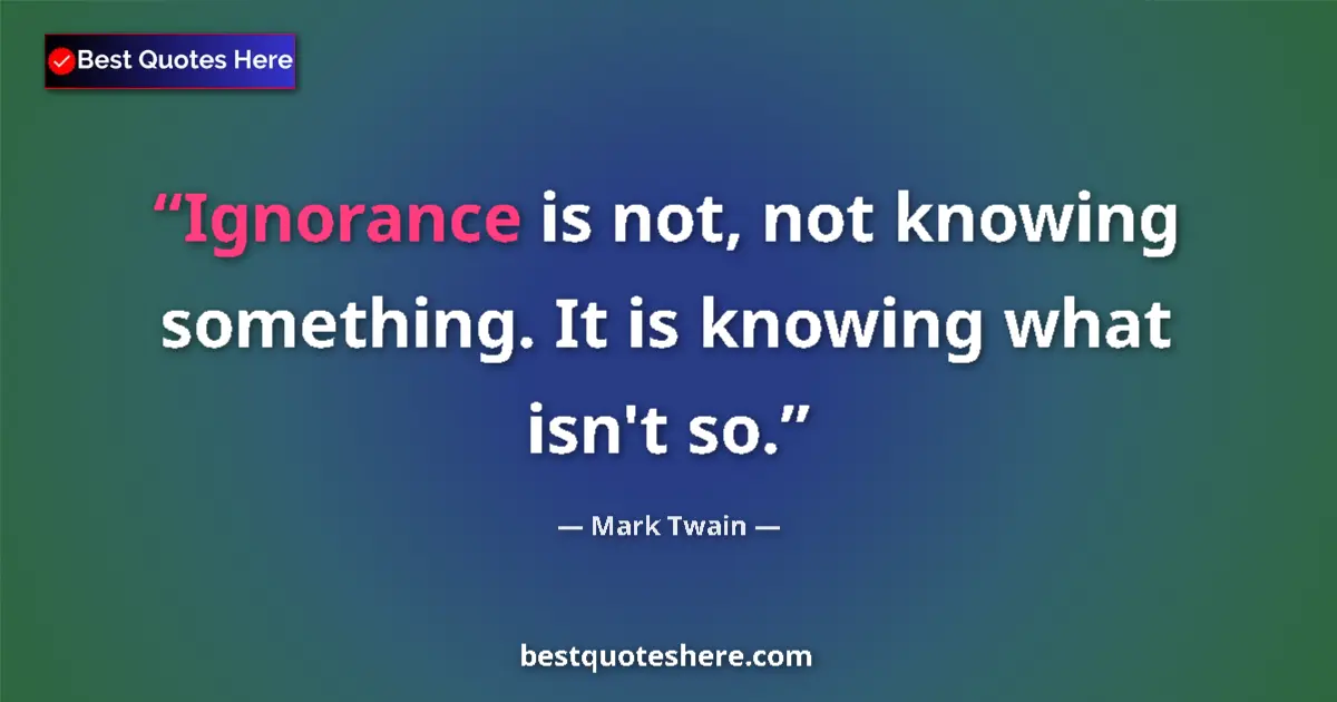 Image for the quote by Mark Twain: Ignorance is not, not knowing something. It is knowing what isn't so....