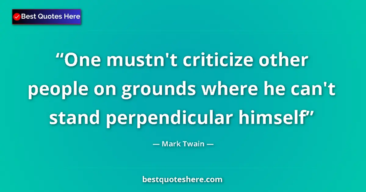 Quote by Mark Twain: One mustn't criticize other people on grounds where he can't stand perpendicular himself...