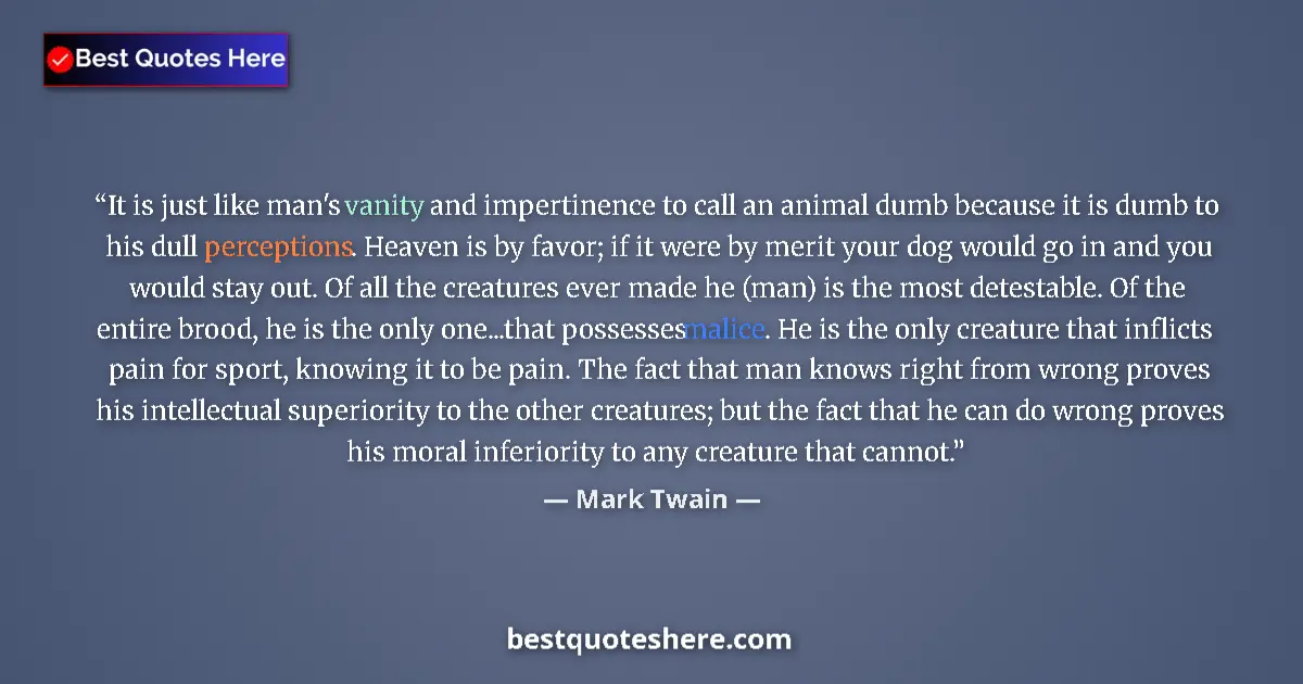 Quote by Mark Twain: It is just like man's vanity and impertinence to call an animal dumb because it is dumb to his dull ...
