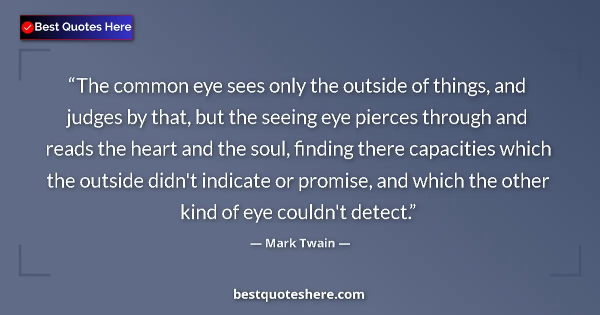 Quote by Mark Twain: The common eye sees only the outside of things, and judges by that, but the seeing eye pierces throu...