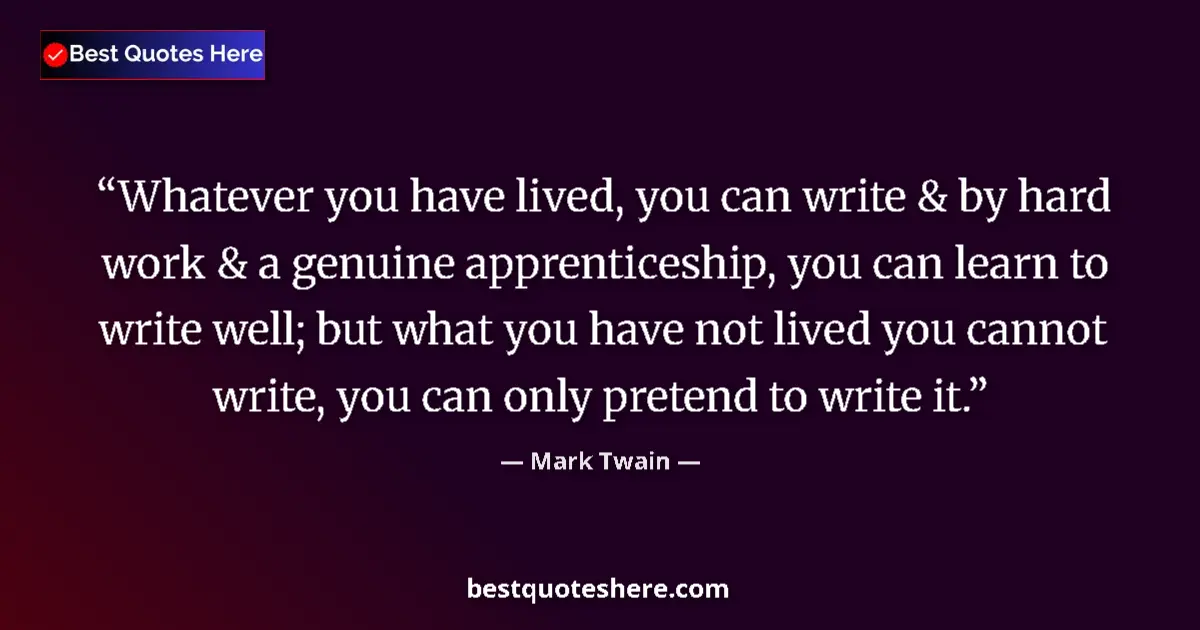 Image for the quote by Mark Twain: Whatever you have lived, you can write & by hard work & a genuine apprenticeship, you can learn to w...