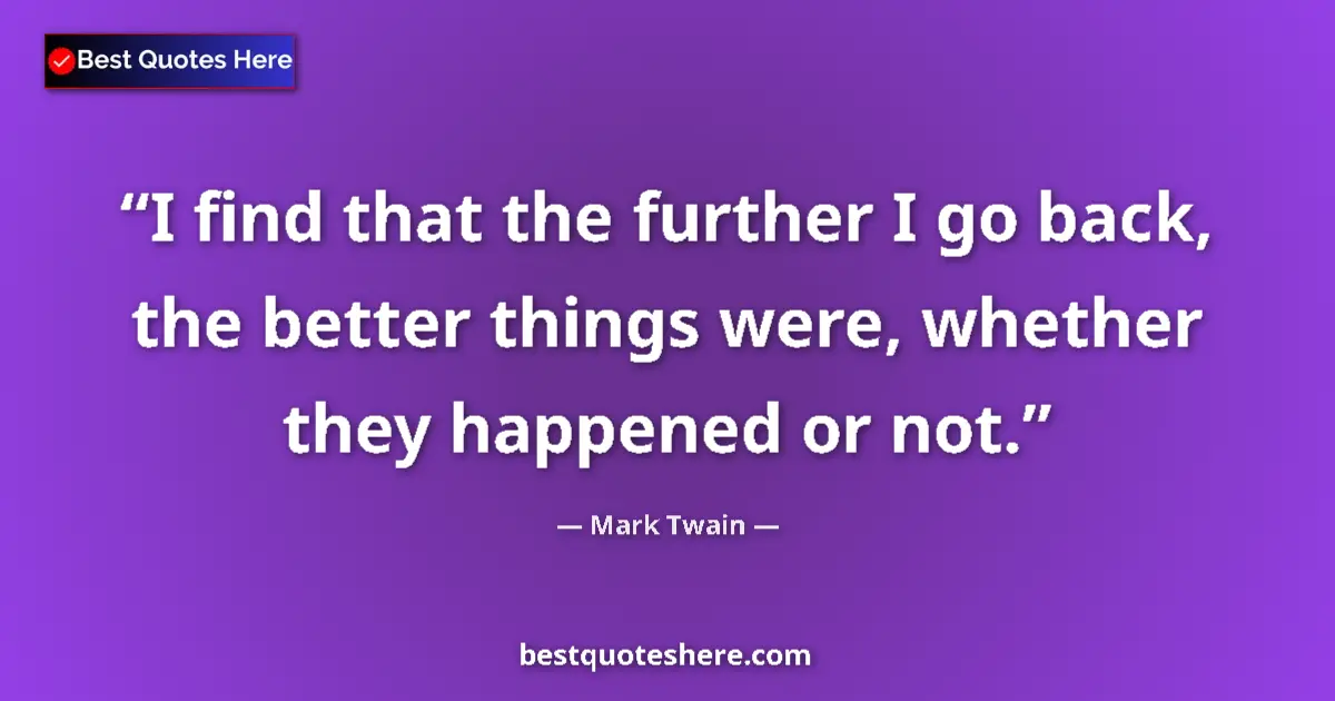 Quote by Mark Twain: I find that the further I go back, the better things were, whether they happened or not....