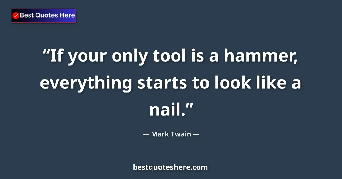 Quote by Mark Twain: If your only tool is a hammer, everything starts to look like a nail....
