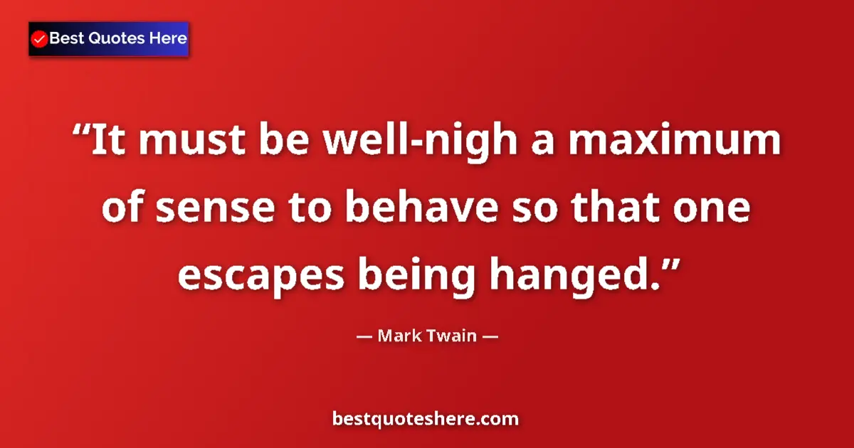 Quote by Mark Twain: It must be well-nigh a maximum of sense to behave so that one escapes being hanged....