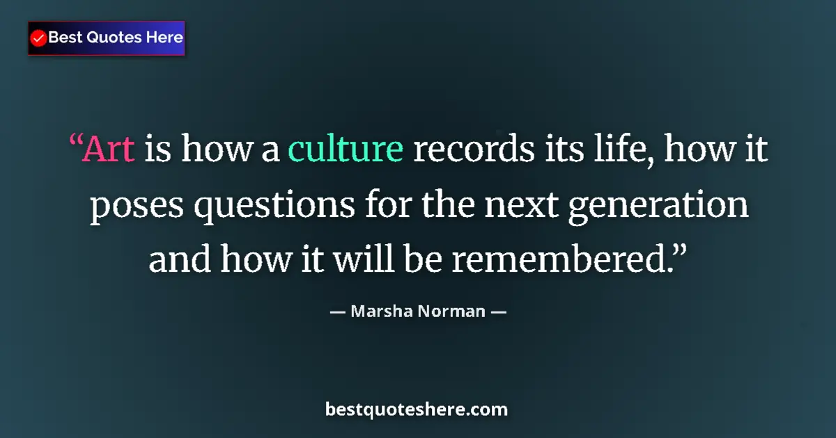 Quote by Marsha Norman: Art is how a culture records its life, how it poses questions for the next generation and how it wil...