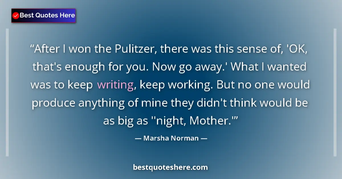 Quote by Marsha Norman: After I won the Pulitzer, there was this sense of, 'OK, that's enough for you. Now go away.' What I ...
