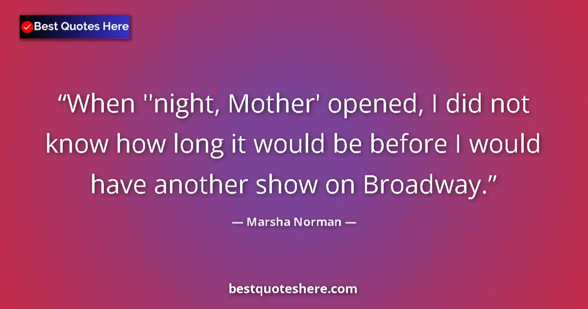 Quote by Marsha Norman: When ''night, Mother' opened, I did not know how long it would be before I would have another show o...