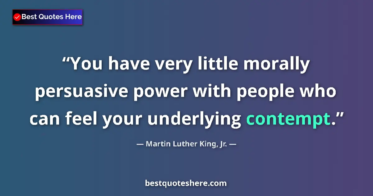 Quote by Martin Luther King, Jr.: You have very little morally persuasive power with people who can feel your underlying contempt....