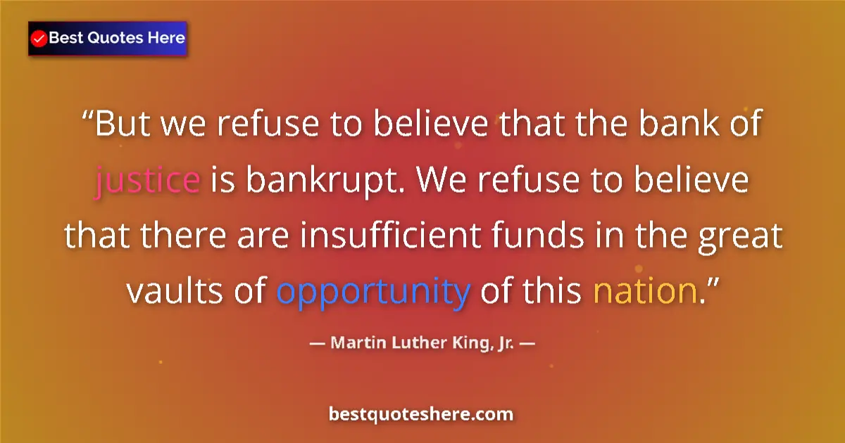 Quote by Martin Luther King, Jr.: But we refuse to believe that the bank of justice is bankrupt. We refuse to believe that there are i...