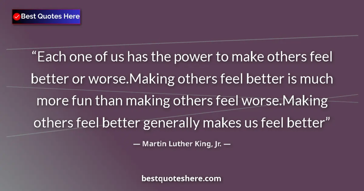 Quote by Martin Luther King, Jr.: Each one of us has the power to make others feel better or worse.Making others feel better is much m...