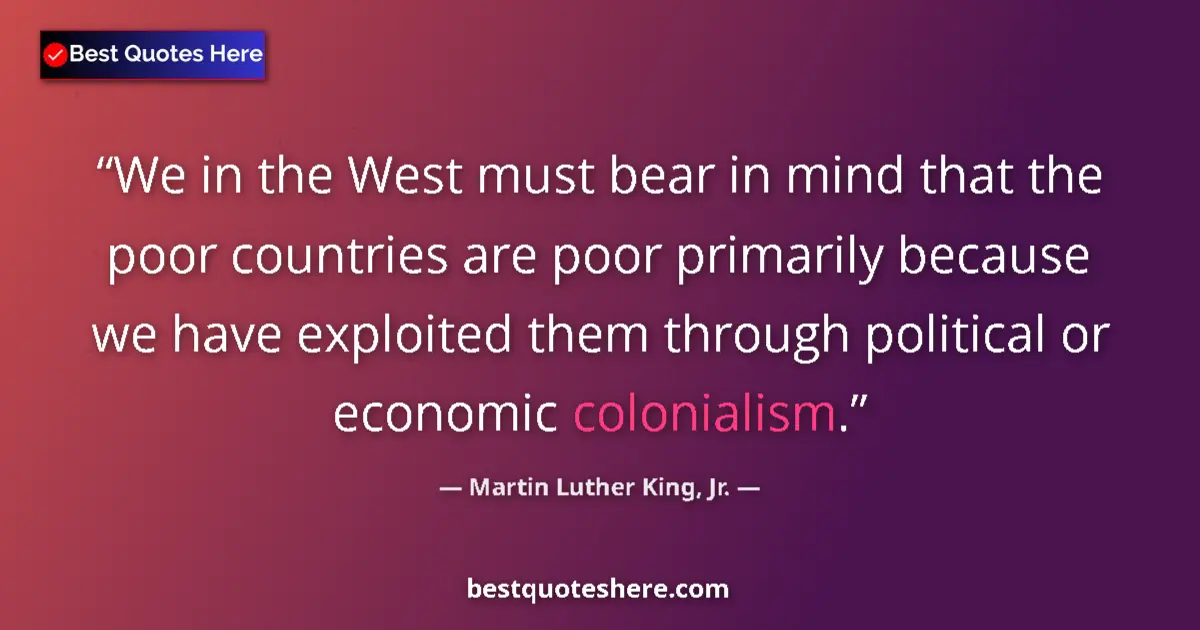 Quote by Martin Luther King, Jr.: We in the West must bear in mind that the poor countries are poor primarily because we have exploite...