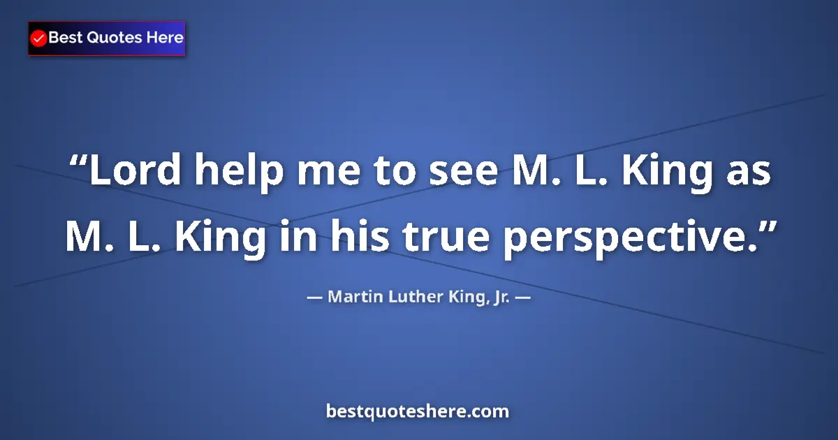 Image for the quote by Martin Luther King Jr: Lord help me to see M. L. King as M. L. King in his true perspective....