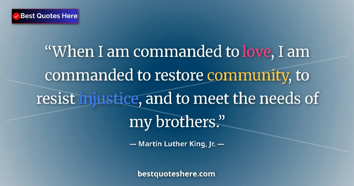 Quote by Martin Luther King, Jr.: When I am commanded to love, I am commanded to restore community, to resist injustice, and to meet t...