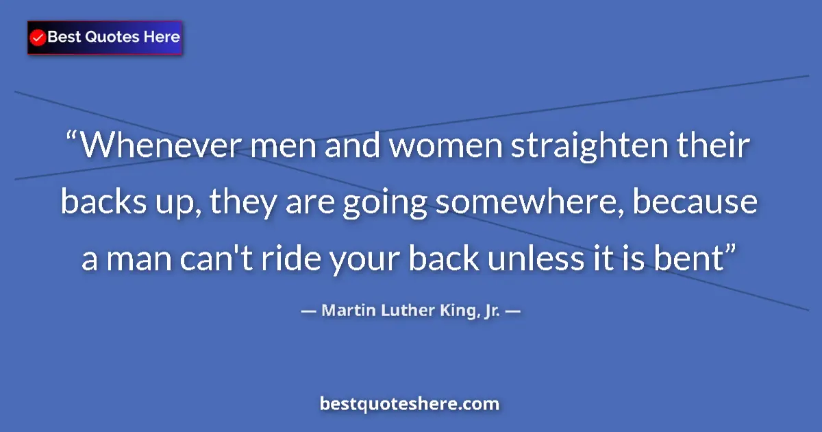 Quote by Martin Luther King, Jr.: Whenever men and women straighten their backs up, they are going somewhere, because a man can't ride...