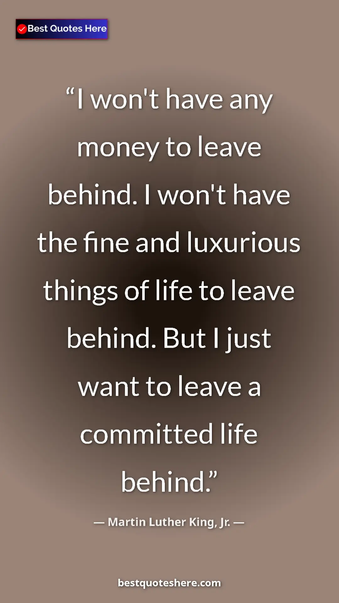 Martin Luther King, Jr. Quote Card: "I won't have any money to leave behind. I won't have the..." Pinterest quote poster by Martin Luther King, Jr.: "I won't have any money to leave behind. I won't have the..."