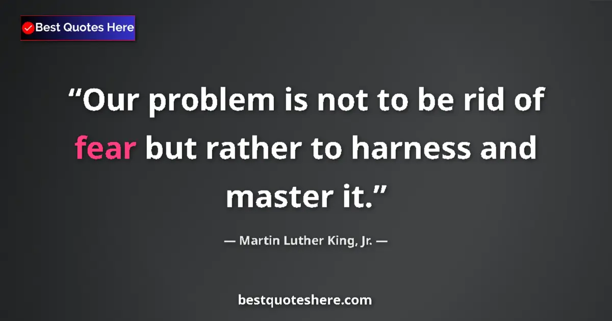 Quote by Martin Luther King, Jr.: Our problem is not to be rid of fear but rather to harness and master it....