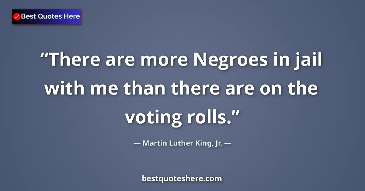 Quote by Martin Luther King, Jr.: There are more Negroes in jail with me than there are on the voting rolls....