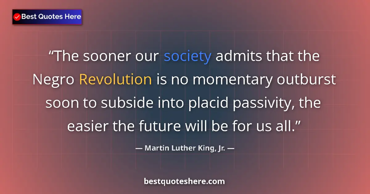 Quote by Martin Luther King, Jr.: The sooner our society admits that the Negro Revolution is no momentary outburst soon to subside int...