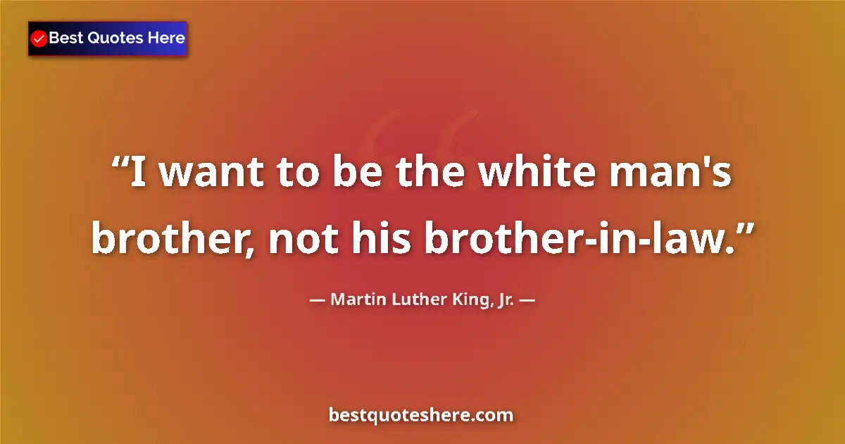 Quote by Martin Luther King, Jr.: I want to be the white man's brother, not his brother-in-law....