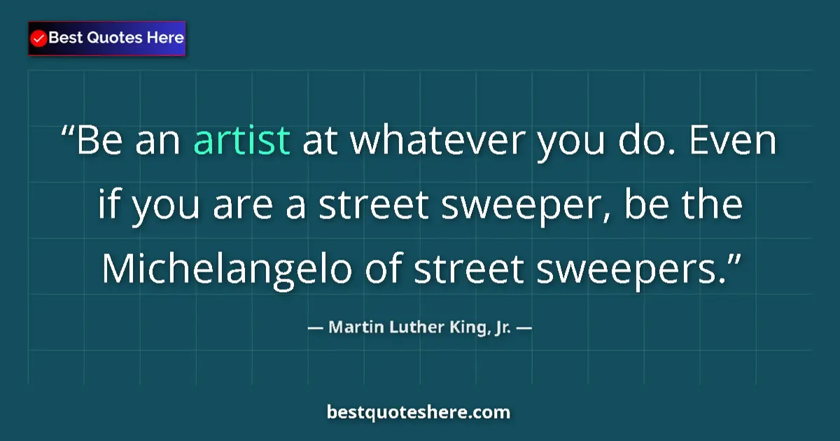 Martin Luther King, Jr. Quote: "Be an artist at whatever you do. Even if you are a street..." Martin Luther King, Jr. quote: "Be an artist at whatever you do. Even if you are a street..."