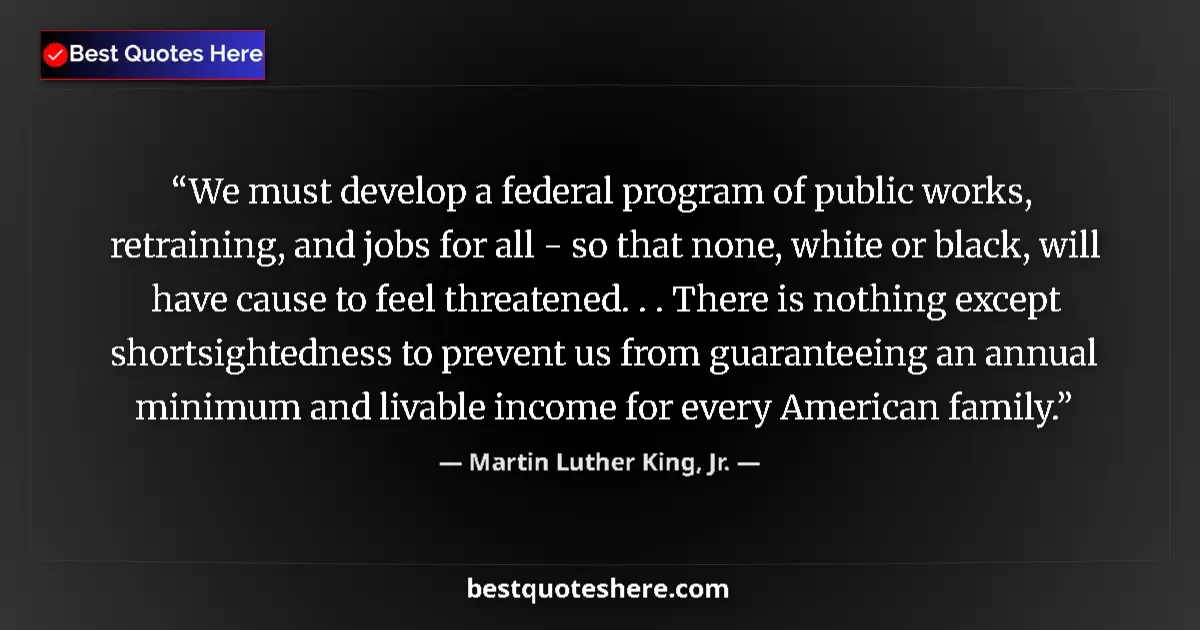 Quote by Martin Luther King, Jr.: We must develop a federal program of public works, retraining, and jobs for all - so that none, whit...