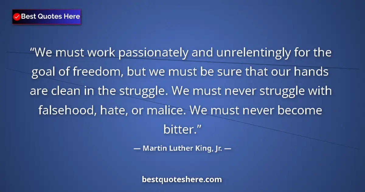Image for the quote by Martin Luther King Jr: We must work passionately and unrelentingly for the goal of freedom, but we must be sure that our ha...