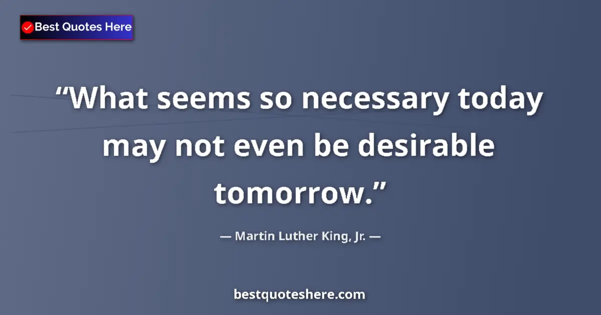 Quote by Martin Luther King, Jr.: What seems so necessary today may not even be desirable tomorrow....