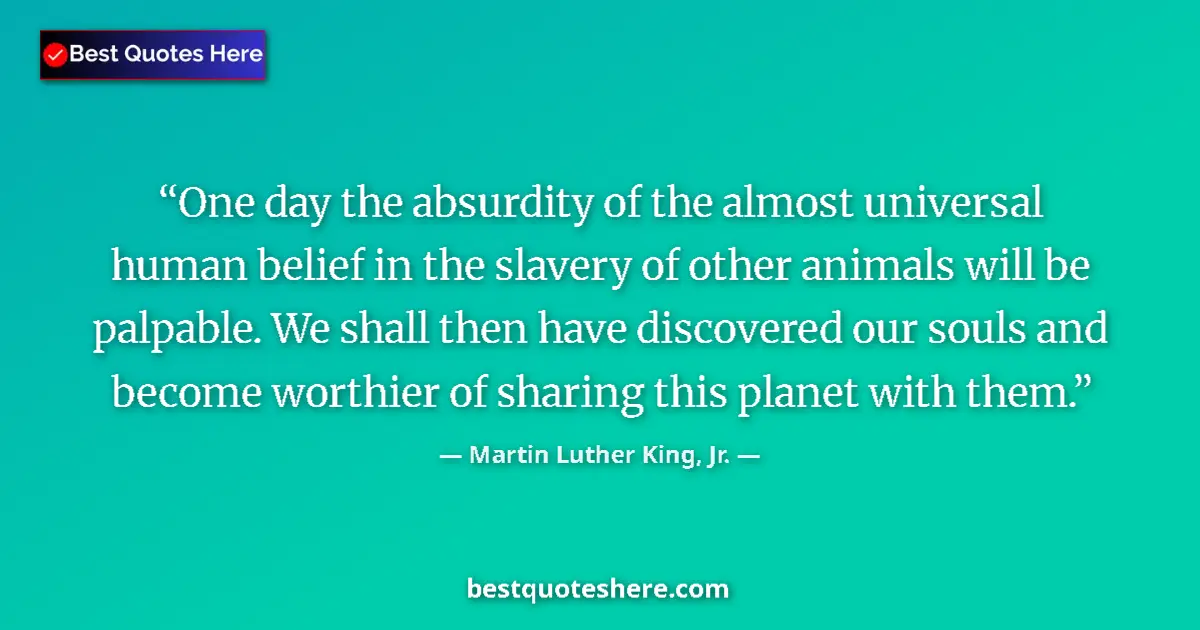 Quote by Martin Luther King, Jr.: One day the absurdity of the almost universal human belief in the slavery of other animals will be p...