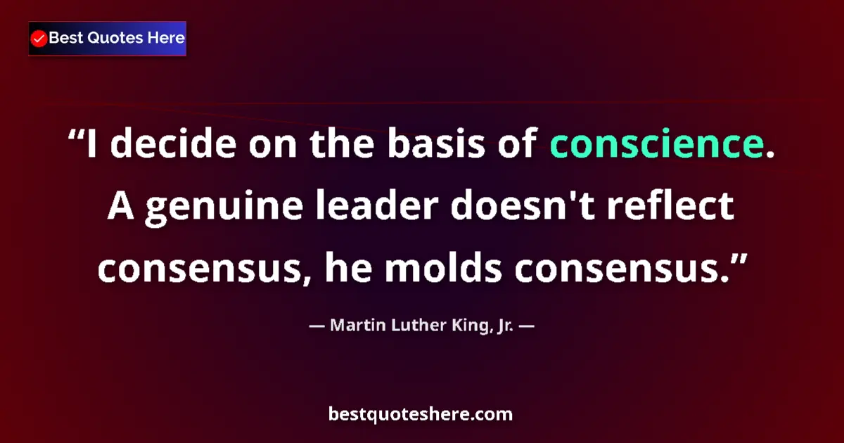 Quote by Martin Luther King, Jr.: I decide on the basis of conscience. A genuine leader doesn't reflect consensus, he molds consensus....