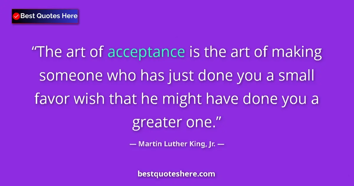 Quote by Martin Luther King, Jr.: The art of acceptance is the art of making someone who has just done you a small favor wish that he ...
