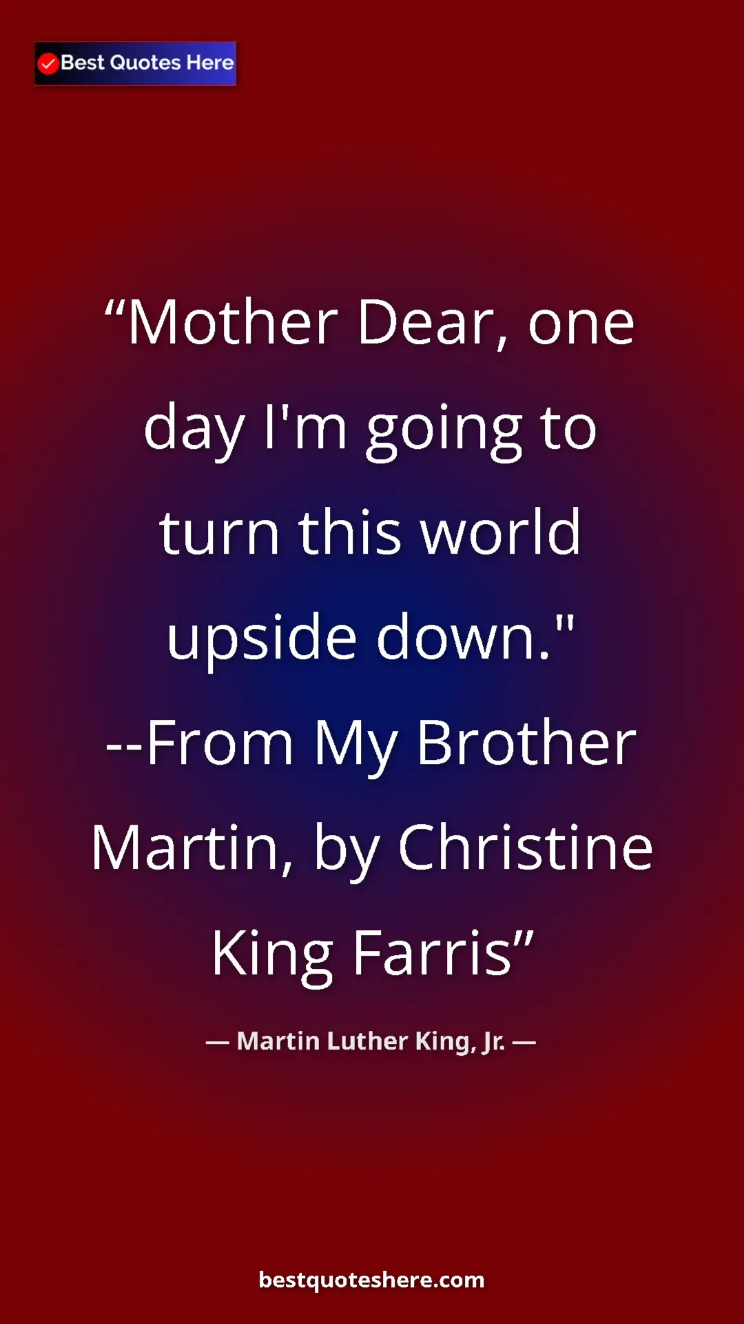Martin Luther King, Jr. Quote Card: "Mother Dear, one day I'm going to turn this world upside..." Pinterest quote poster by Martin Luther King, Jr.: "Mother Dear, one day I'm going to turn this world upside..."