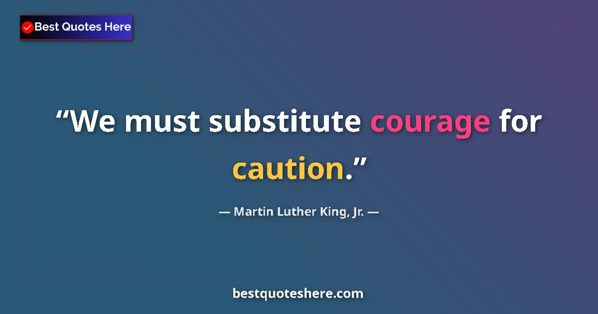 Martin Luther King, Jr. Quote: "We must substitute courage for caution." Martin Luther King, Jr. quote: "We must substitute courage for caution."