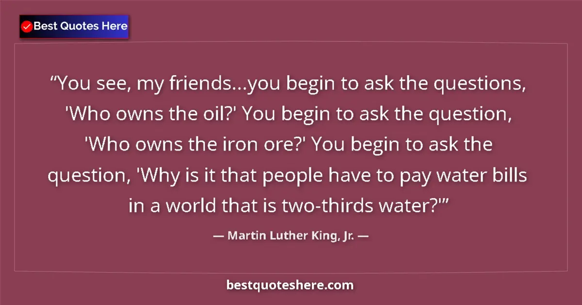 Quote by Martin Luther King, Jr.: You see, my friends...you begin to ask the questions, 'Who owns the oil?' You begin to ask the quest...