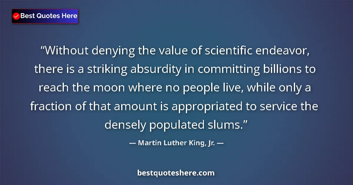 Quote by Martin Luther King, Jr.: Without denying the value of scientific endeavor, there is a striking absurdity in committing billio...